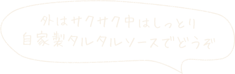 外はサクサク中はしっとり 自家製タルタルソースでどうぞ