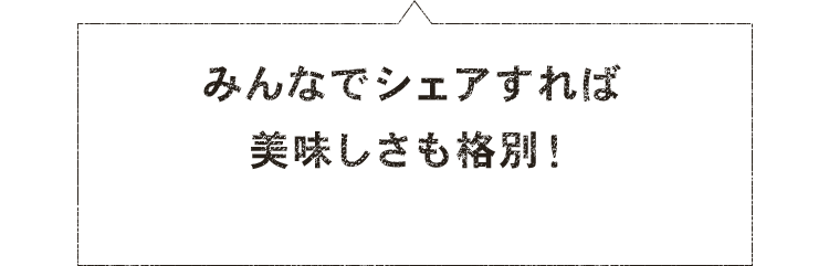 みんなでシェアすれば美味しさも格別！